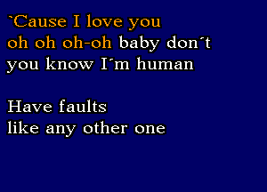 CauSe I love you
oh oh oh-oh baby don't
you know I'm human

Have faults
like any other one