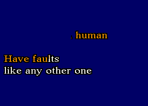 human

Have faults
like any other one