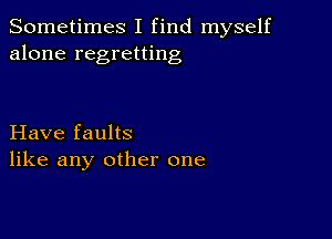 Sometimes I find myself
alone regretting

Have faults
like any other one