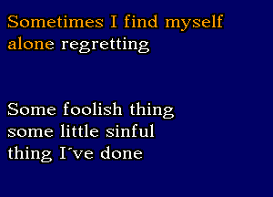 Sometimes I find myself
alone regretting

Some foolish thing
some little sinful
thing I've done