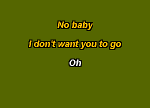 No baby

Idon't want you to go

Oh