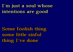 I'm just a soul whose
intentions are good

Some foolish thing
some little sinful
thing I've done