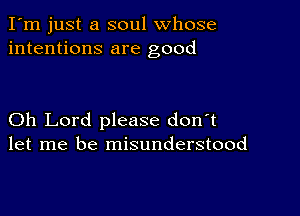 I'm just a soul whose
intentions are good

Oh Lord please don't
let me be misunderstood