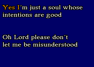 Yes I'm just a soul whose
intentions are good

Oh Lord please don't
let me be misunderstood