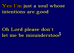 Yes I'm just a soul whose
intentions are good

Oh Lord please don't
let me be misunderstoorI5