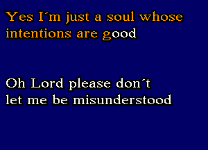 Yes I'm just a soul whose
intentions are good

Oh Lord please don't
let me be misunderstood