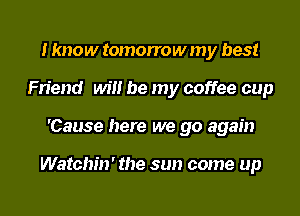 I know tomorrow my best
Friend will be my coffee cup
'Cause here we go again

Watchin' the sun come up
