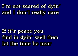 I'm not scared of dyin'
and I don't really care

If it's peace you
find in dyin' well then
let the time be near