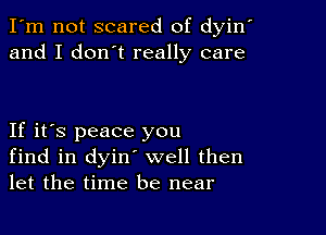 I'm not scared of dyin'
and I don't really care

If it's peace you
find in dyin' well then
let the time be near