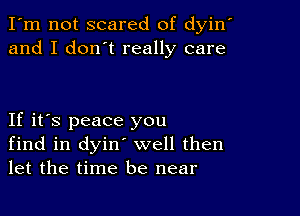 I'm not scared of dyin'
and I don't really care

If it's peace you
find in dyin' well then
let the time be near