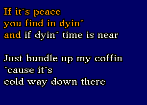 If it's peace
you find in dyin'
and if dyin' time is near

Just bundle up my coffin
bause it's
cold way down there