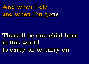 And when I die
and when I'm gone

There'll be one child born
in this world

to carry on to carry on