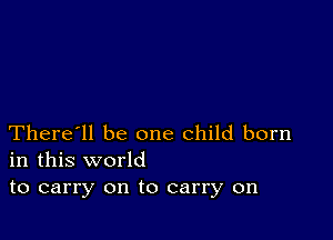 There'll be one child born
in this world

to carry on to carry on