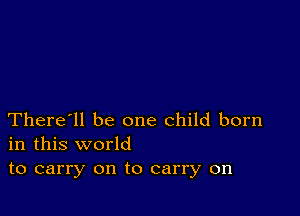 There'll be one child born
in this world

to carry on to carry on