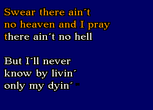 Swear there ain't
no heaven and I pray
there ain't no hell

But I'll never
know by liviny
only my dyin'