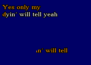 Yes only my
dyin' will tell yeah

.n' will tell