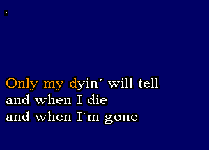 Only my dyin' will tell
and when I die
and when I'm gone