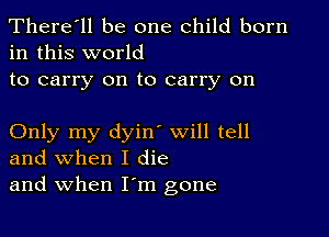 There'll be one child born
in this world

to carry on to carry on

Only my dyin' will tell
and when I die
and when I'm gone