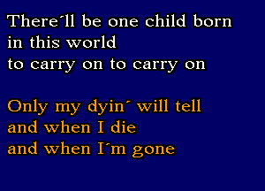 There'll be one child born
in this world

to carry on to carry on

Only my dyin' will tell
and when I die
and when I'm gone