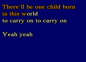 There'll be one child born
in this world

to carry on to carry on

Yeah yeah