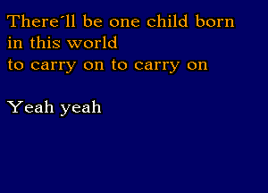 There'll be one child born
in this world

to carry on to carry on

Yeah yeah