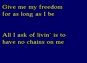 Give me my freedom
for as long as I be

All I ask of livin' is to
have no chains on me