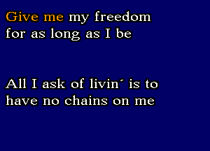 Give me my freedom
for as long as I be

All I ask of livin' is to
have no chains on me