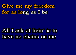 Give me my freedom
for as long as I be

All I ask of livin' is to
have no chains on me