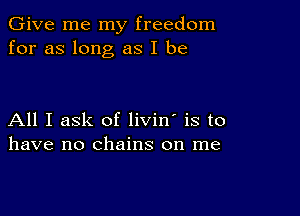 Give me my freedom
for as long as I be

All I ask of livin' is to
have no chains on me