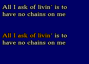 All I ask of livin' is to
have no chains on me

All I ask of livin' is to
have no chains on me