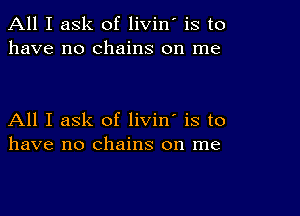 All I ask of livin' is to
have no chains on me

All I ask of livin' is to
have no chains on me