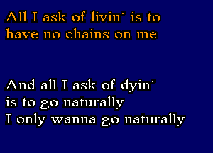 All I ask of livin' is to
have no chains on me

And all I ask of dyinI
is to go naturally
I only wanna go naturally