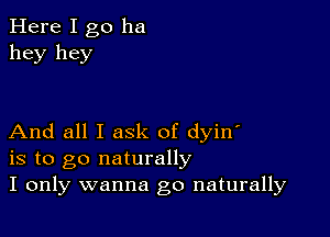 Here I go ha
hey hey

And all I ask of dyin'
is to go naturally
I only wanna go naturally