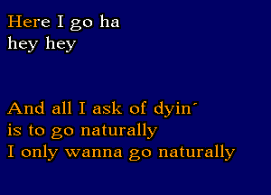 Here I go ha
hey hey

And all I ask of dyin'
is to go naturally
I only wanna go naturally