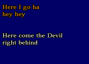 Here I go ha
hey hey

Here come the Devil
right behind