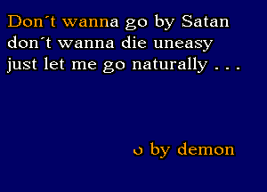 Don't wanna go by Satan
don't wanna die uneasy
just let me go naturally . . .

o by demon