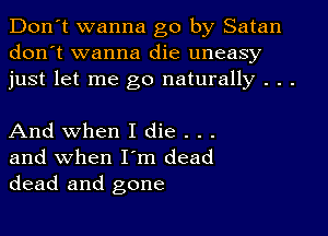 Don't wanna go by Satan
don't wanna die uneasy
just let me go naturally . . .

And when I die . . .
and when I'm dead
dead and gone