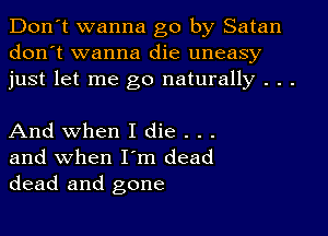 Don't wanna go by Satan
don't wanna die uneasy
just let me go naturally . . .

And when I die . . .
and when I'm dead
dead and gone