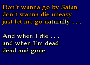 Don't wanna go by Satan
don't wanna die uneasy
just let me go naturally . . .

And when I die . . .
and when I'm dead
dead and gone