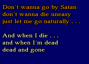 Don't wanna go by Satan
don't wanna die uneasy
just let me go naturally . . .

And when I die . . .
and when I'm dead
dead and gone