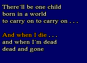 There'll be one child
born in a world

to carry on to carry on . . .

And when I die . . .

and when I'm dead
dead and gone