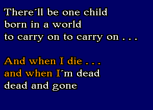 There'll be one child
born in a world

to carry on to carry on . . .

And when I die . . .

and when I'm dead
dead and gone