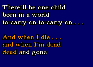 There'll be one child
born in a world

to carry on to carry on . . .

And when I die . . .

and when I'm dead
dead and gone