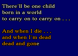 There'll be one child
born in a world

to carry on to carry on . . .

And when I die . . .

and when I'm dead
dead and gone