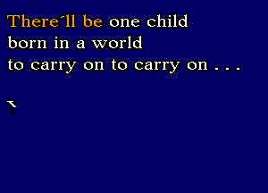 There'll be one child
born in a world

to carry on to carry on . . .

X