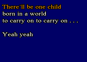 There'll be one child
born in a world

to carry on to carry on . . .

Yeah yeah