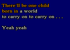 There'll be one child
born in a world

to carry on to carry on . . .

Yeah yeah