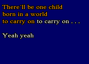 There'll be one child
born in a world

to carry on to carry on . . .

Yeah yeah