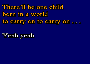 There'll be one child
born in a world

to carry on to carry on . . .

Yeah yeah