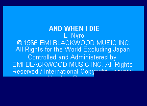 AND WHEN I DIE
L. Nyro
1988 EMI BLACKWOOD MUSIC INC.
All Rights for the World Excluding Japan
Controlled and Administered by
EMI BLACKWOOD MUSIC INC-. All Rights
Reserved l Intlernatlional Copym' h'